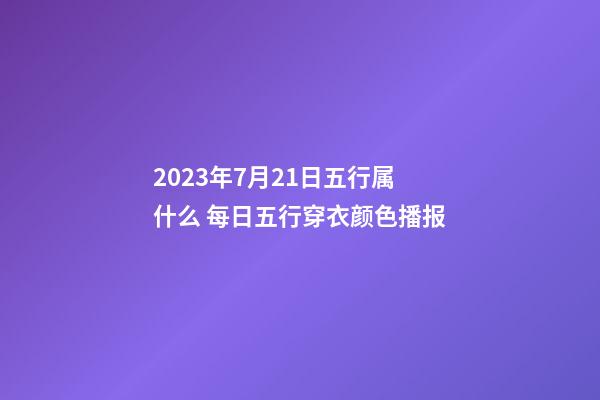 2023年7月21日五行属什么 每日五行穿衣颜色播报